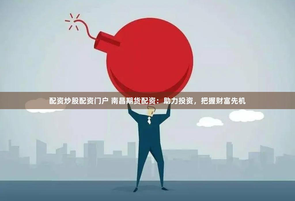 配资炒股配资门户 南昌期货配资：助力投资，把握财富先机