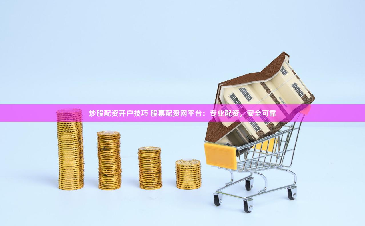 炒股配资开户技巧 股票配资网平台：专业配资，安全可靠