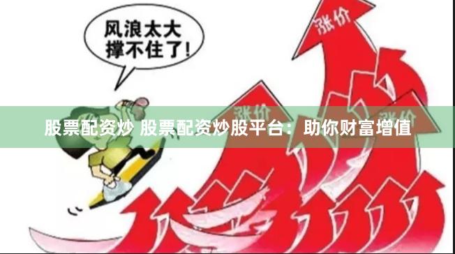 股票配资炒 股票配资炒股平台：助你财富增值