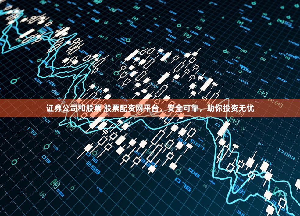 证券公司和股票 股票配资网平台，安全可靠，助你投资无忧