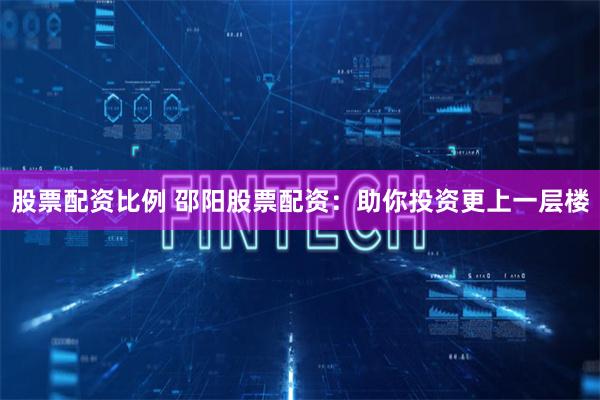 股票配资比例 邵阳股票配资：助你投资更上一层楼