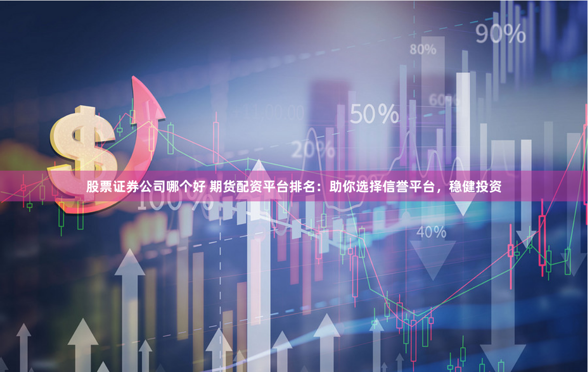 股票证券公司哪个好 期货配资平台排名：助你选择信誉平台，稳健投资