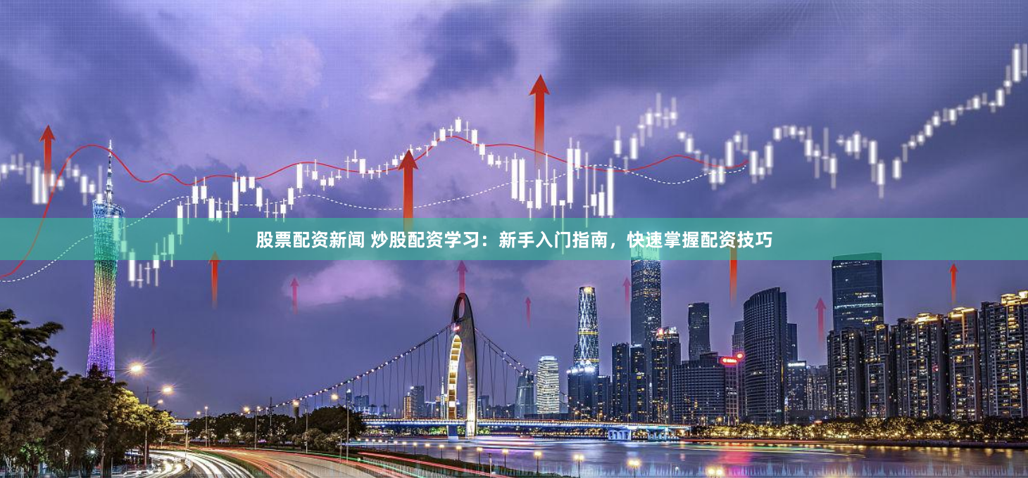 股票配资新闻 炒股配资学习：新手入门指南，快速掌握配资技巧