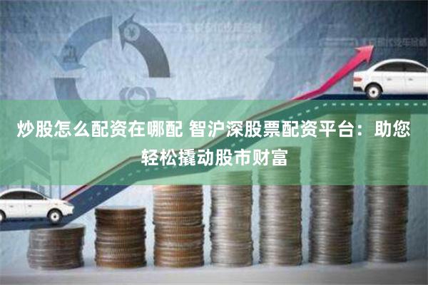 炒股怎么配资在哪配 智沪深股票配资平台：助您轻松撬动股市财富