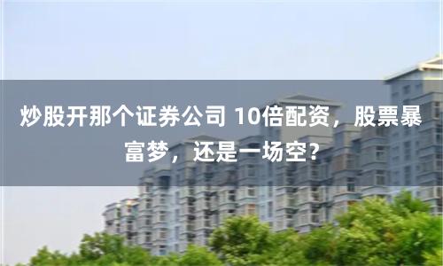 炒股开那个证券公司 10倍配资，股票暴富梦，还是一场空？