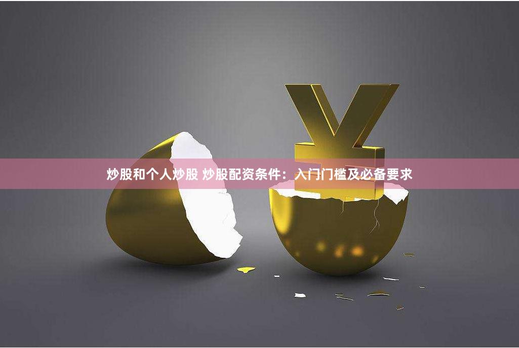 炒股和个人炒股 炒股配资条件：入门门槛及必备要求