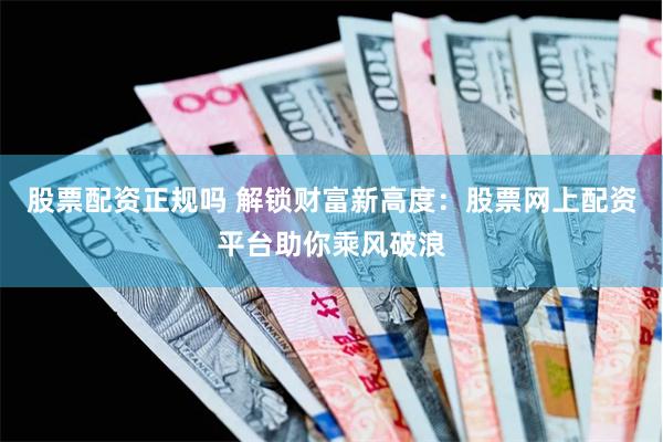 股票配资正规吗 解锁财富新高度：股票网上配资平台助你乘风破浪