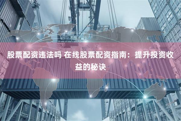 股票配资违法吗 在线股票配资指南：提升投资收益的秘诀