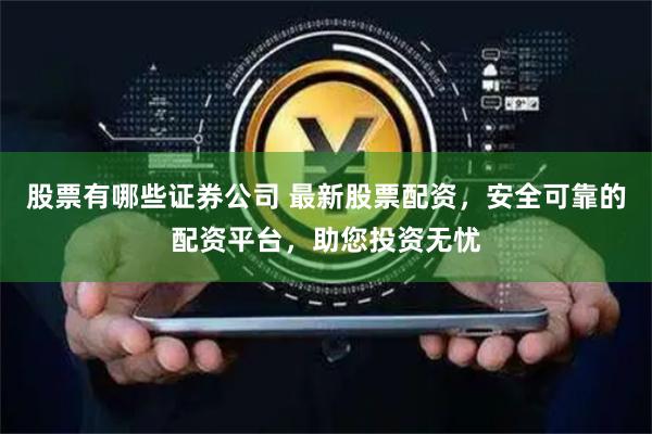 股票有哪些证券公司 最新股票配资，安全可靠的配资平台，助您投资无忧