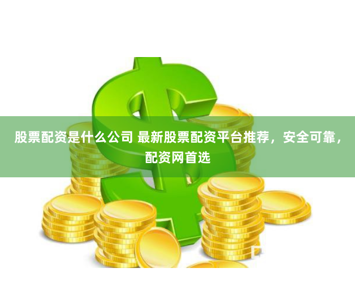 股票配资是什么公司 最新股票配资平台推荐，安全可靠，配资网首选