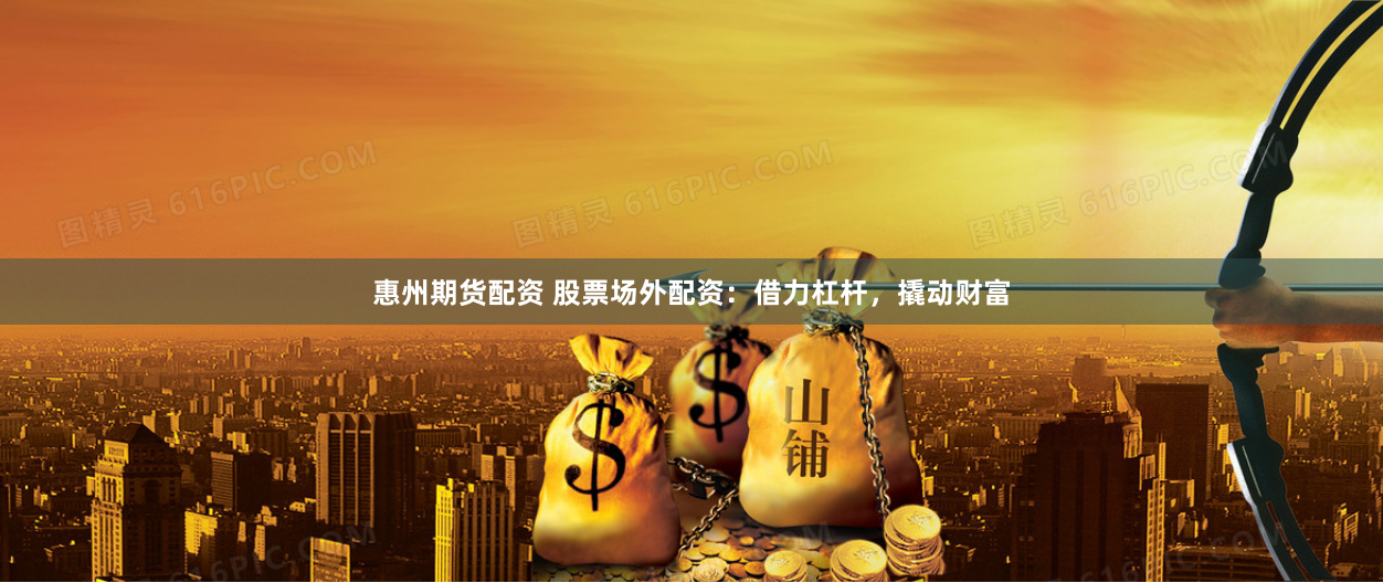 惠州期货配资 股票场外配资：借力杠杆，撬动财富
