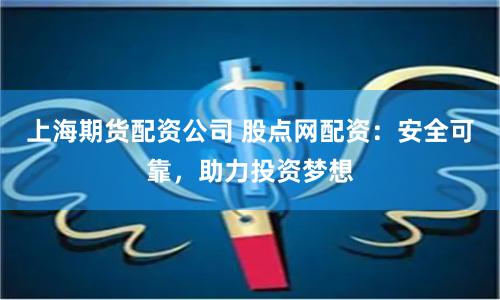 上海期货配资公司 股点网配资：安全可靠，助力投资梦想