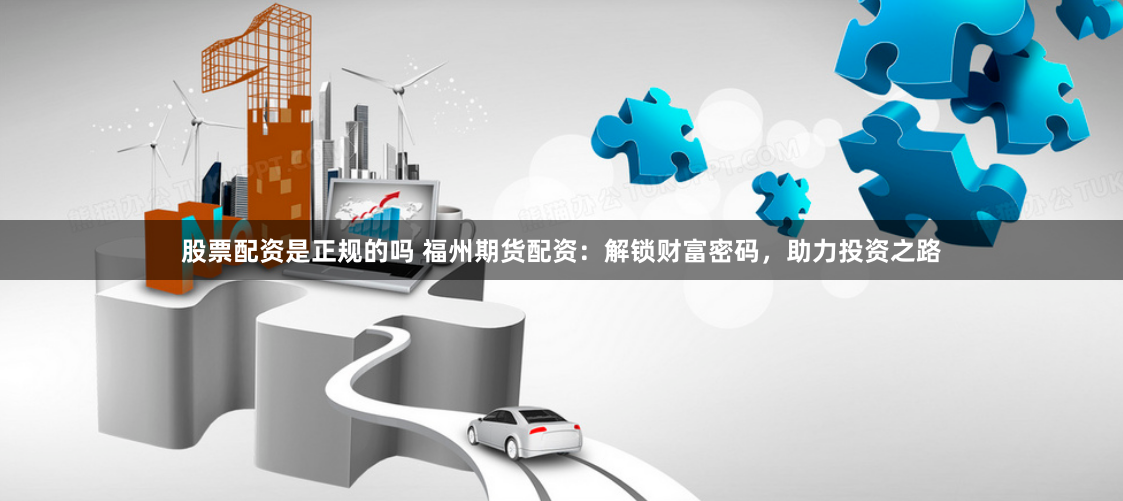股票配资是正规的吗 福州期货配资：解锁财富密码，助力投资之路