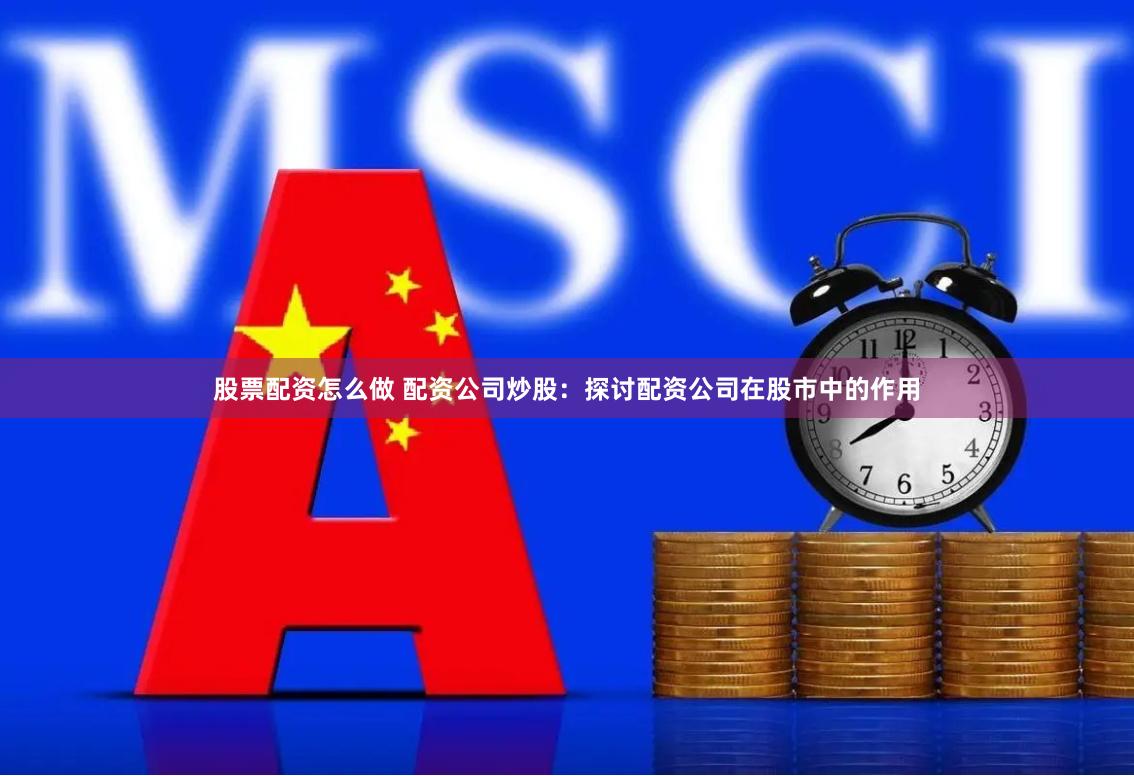 股票配资怎么做 配资公司炒股：探讨配资公司在股市中的作用