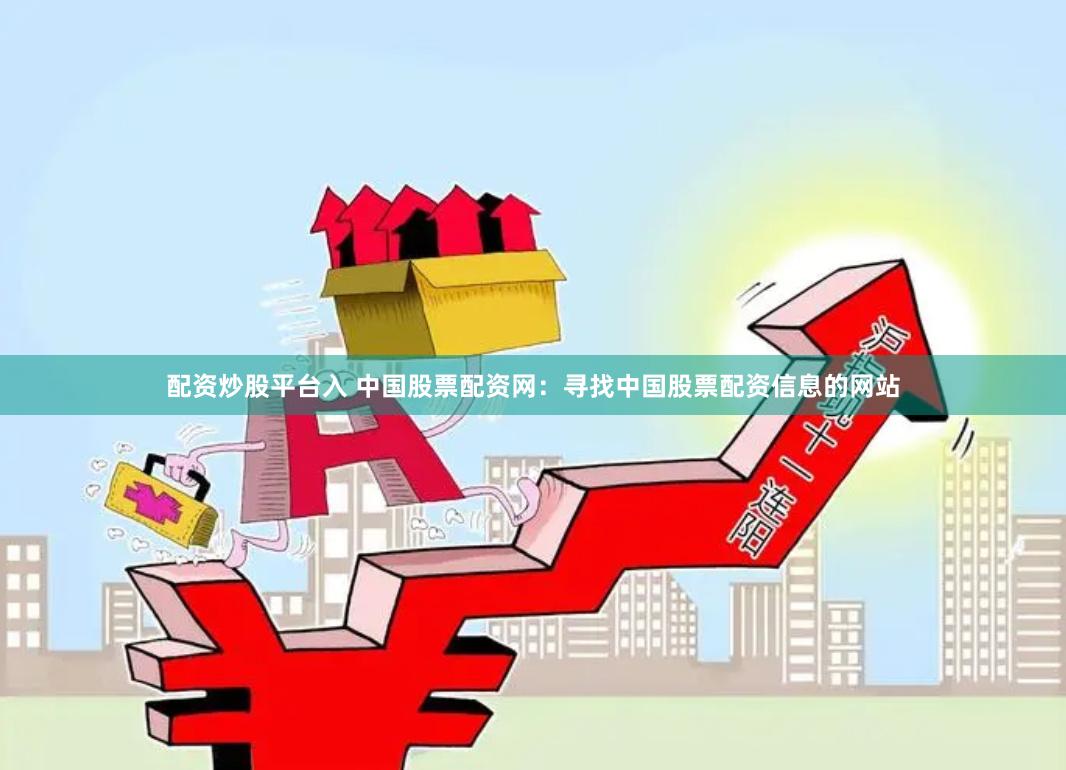 配资炒股平台入 中国股票配资网：寻找中国股票配资信息的网站