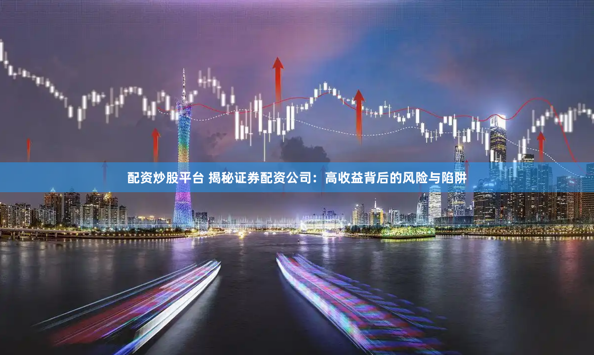 配资炒股平台 揭秘证券配资公司：高收益背后的风险与陷阱