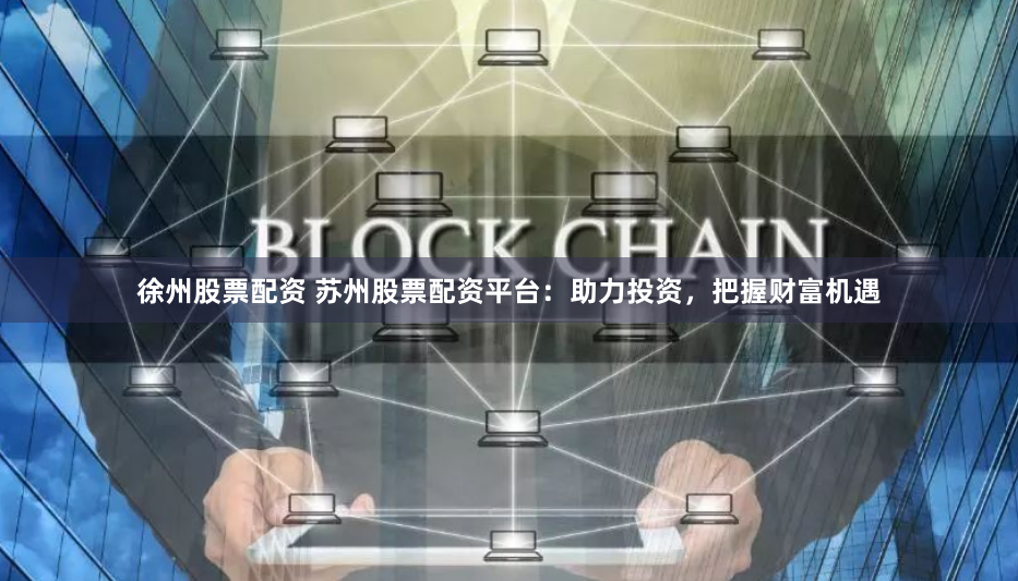徐州股票配资 苏州股票配资平台：助力投资，把握财富机遇