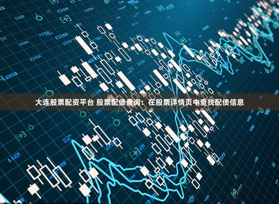 大连股票配资平台 股票配债查询：在股票详情页中查找配债信息