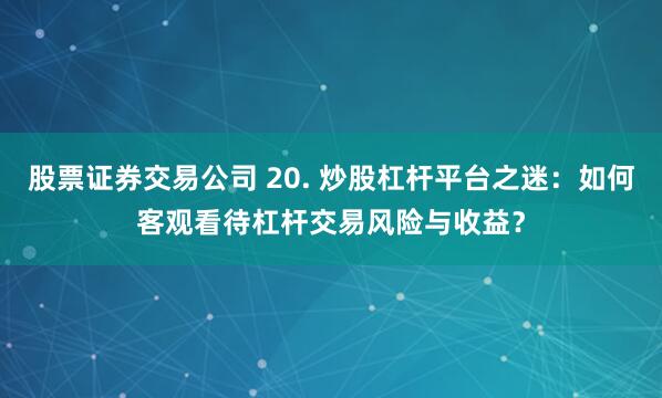 股票证券交易公司 20. 炒股杠杆平台之迷：如何客观看待杠杆交易风险与收益？