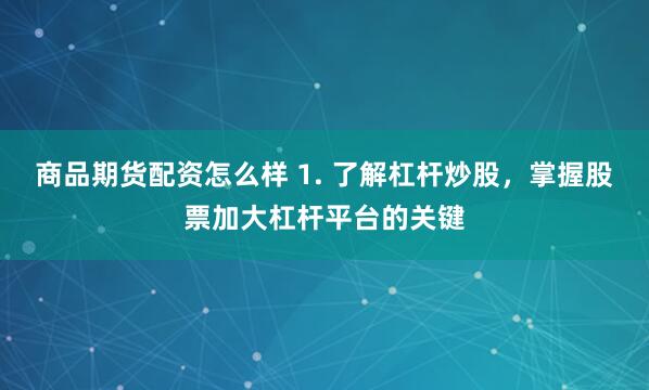 商品期货配资怎么样 1. 了解杠杆炒股，掌握股票加大杠杆平台的关键