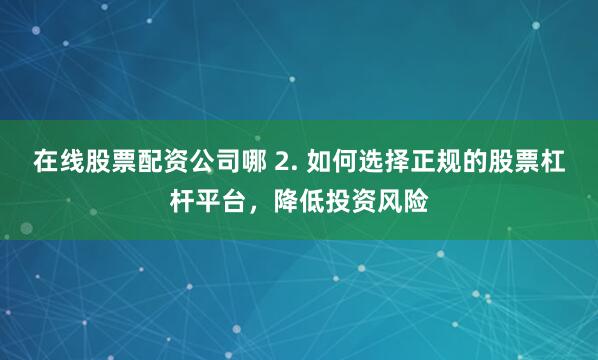 在线股票配资公司哪 2. 如何选择正规的股票杠杆平台，降低投资风险