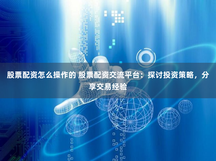 股票配资怎么操作的 股票配资交流平台：探讨投资策略，分享交易经验