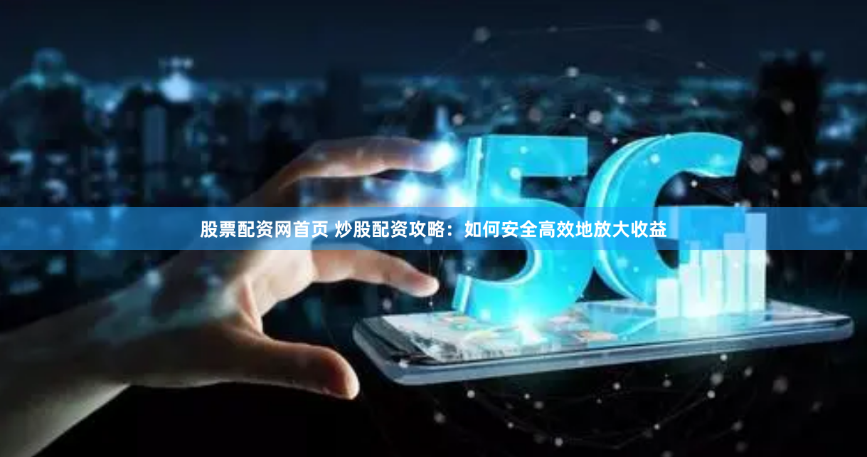 股票配资网首页 炒股配资攻略：如何安全高效地放大收益