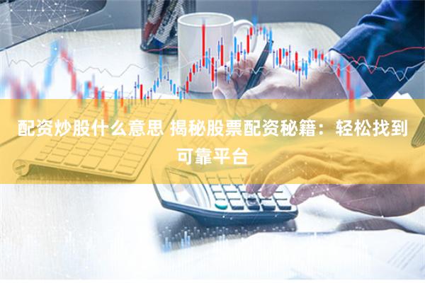 配资炒股什么意思 揭秘股票配资秘籍：轻松找到可靠平台