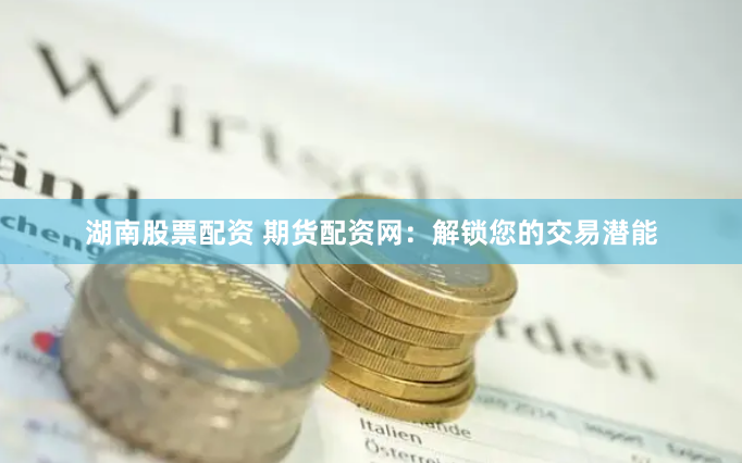 湖南股票配资 期货配资网：解锁您的交易潜能