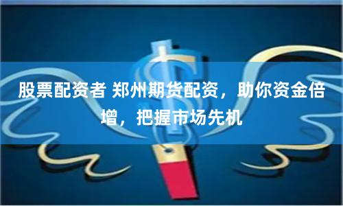 股票配资者 郑州期货配资，助你资金倍增，把握市场先机