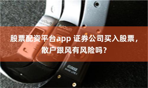 股票配资平台app 证券公司买入股票，散户跟风有风险吗？