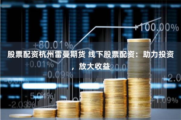 股票配资杭州雷曼期货 线下股票配资：助力投资，放大收益