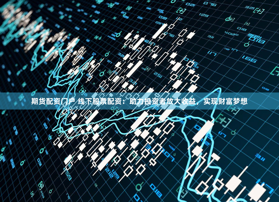 期货配资门户 线下股票配资：助力投资者放大收益，实现财富梦想