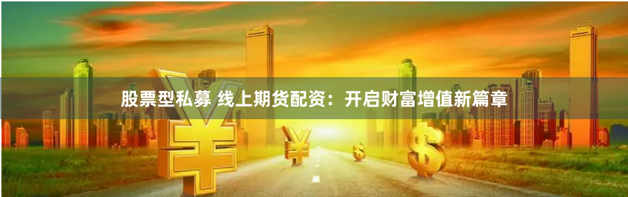 股票型私募 线上期货配资：开启财富增值新篇章