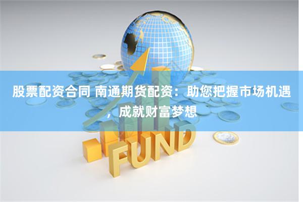 股票配资合同 南通期货配资：助您把握市场机遇，成就财富梦想