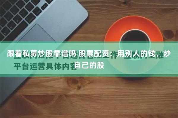 跟着私募炒股靠谱吗 股票配资：用别人的钱，炒自己的股