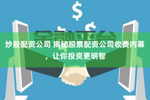 炒股配资公司 揭秘股票配资公司收费内幕，让你投资更明智