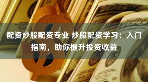 配资炒股配资专业 炒股配资学习：入门指南，助你提升投资收益