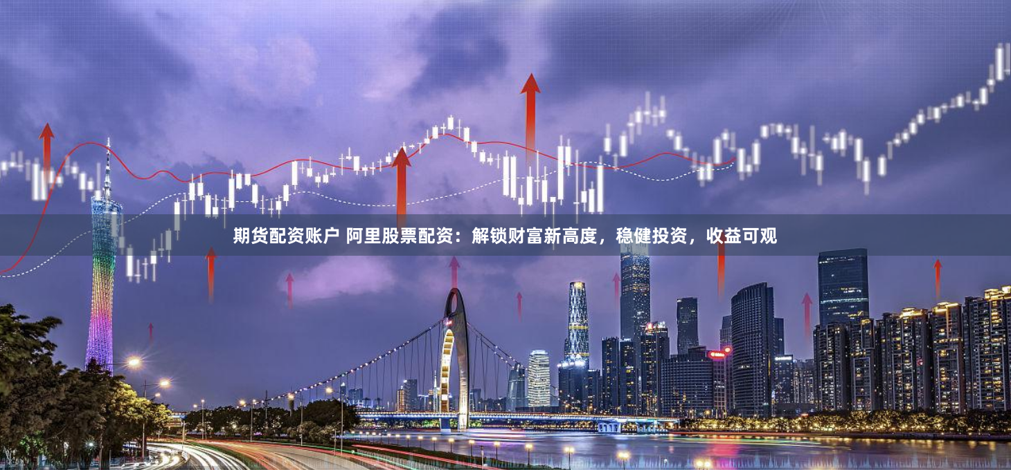 期货配资账户 阿里股票配资：解锁财富新高度，稳健投资，收益可观