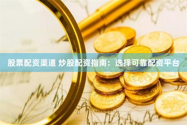 股票配资渠道 炒股配资指南：选择可靠配资平台