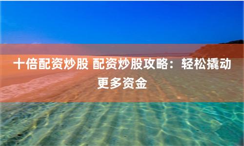 十倍配资炒股 配资炒股攻略：轻松撬动更多资金