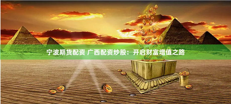 宁波期货配资 广西配资炒股：开启财富增值之路