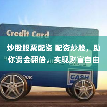 炒股股票配资 配资炒股，助你资金翻倍，实现财富自由