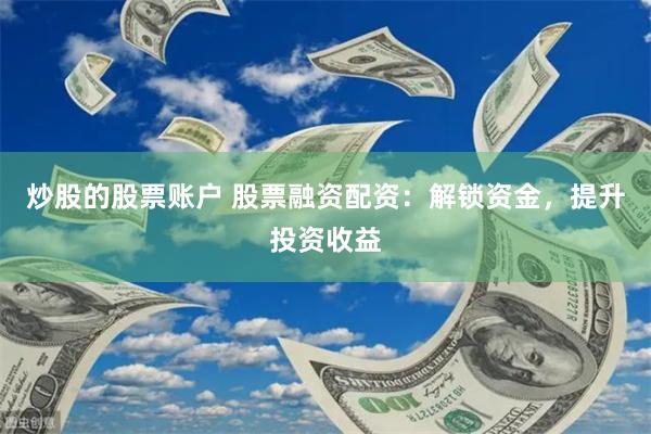 炒股的股票账户 股票融资配资：解锁资金，提升投资收益