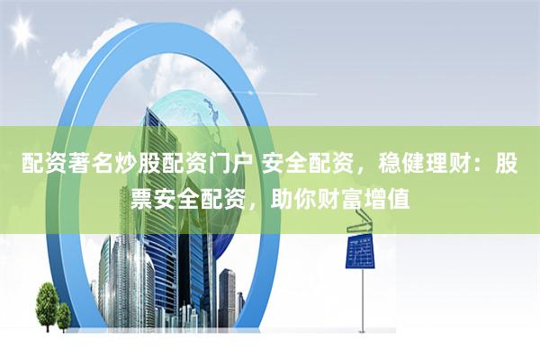 配资著名炒股配资门户 安全配资，稳健理财：股票安全配资，助你财富增值