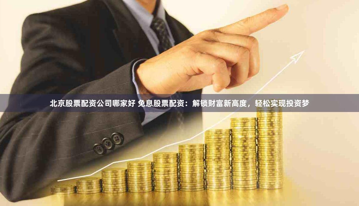 北京股票配资公司哪家好 免息股票配资:解锁财富新高度,轻松实现投资梦