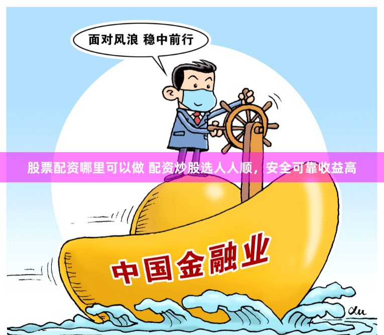 股票配资哪里可以做 配资炒股选人人顺，安全可靠收益高