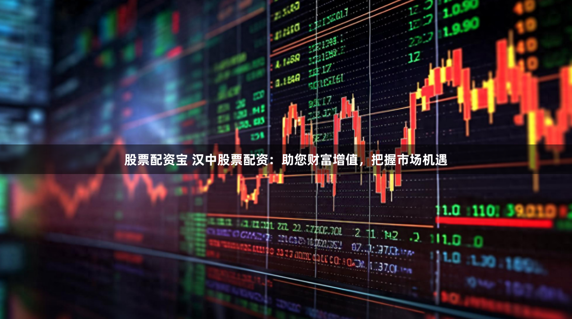 股票配资宝 汉中股票配资：助您财富增值，把握市场机遇