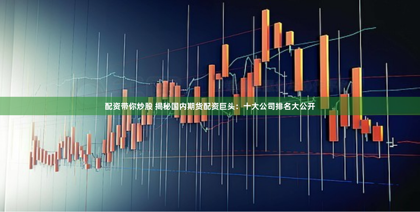 配资带你炒股 揭秘国内期货配资巨头：十大公司排名大公开