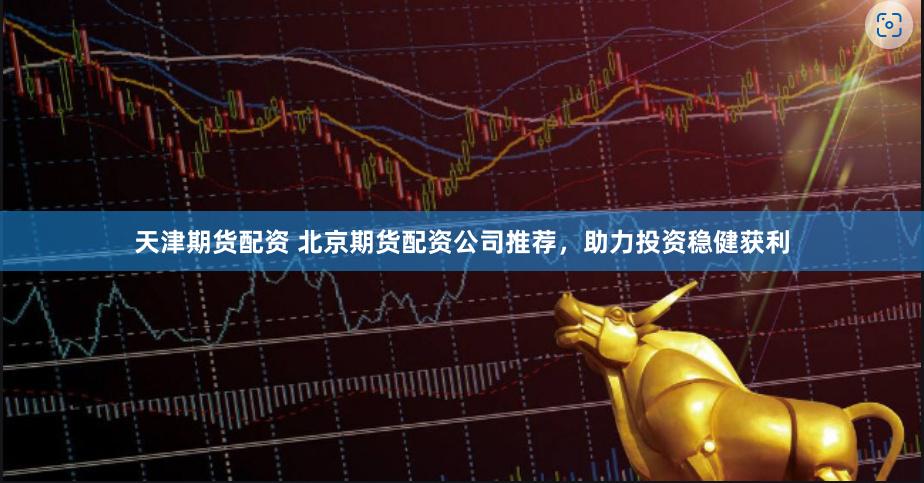 天津期货配资 北京期货配资公司推荐，助力投资稳健获利